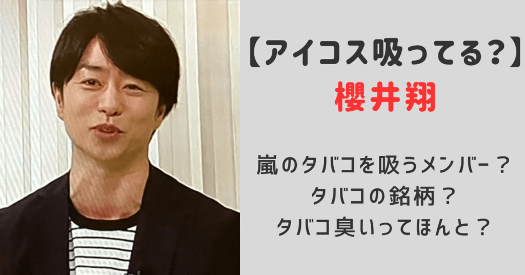 櫻井翔アイコス吸ってる？嵐のタバコ吸うメンバーは？銘柄やタバコ臭いのか調査！